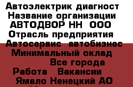 Автоэлектрик-диагност › Название организации ­ АВТОДВОР-НН, ООО › Отрасль предприятия ­ Автосервис, автобизнес › Минимальный оклад ­ 25 000 - Все города Работа » Вакансии   . Ямало-Ненецкий АО,Муравленко г.
